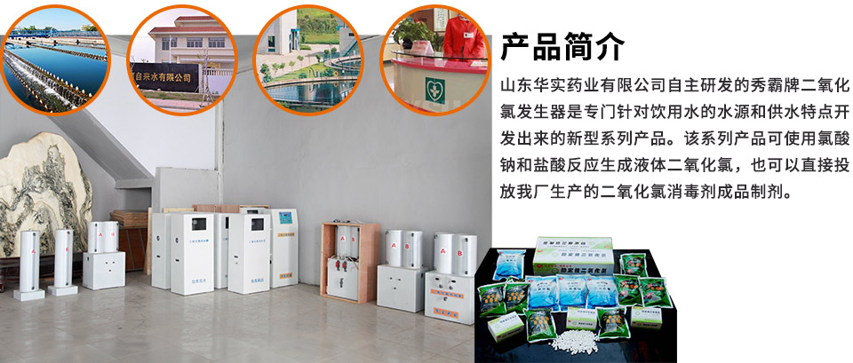 山东华实药业有限公司自主研发的秀霸牌二氧化氯发生器是专门针对饮用水的水源和供水特点开发出来的新型系列产品。该系列产品可使用氯酸钠和盐酸反应生成液体二氧化氯，也可以直接投放厂家生产的二氧化氯消毒剂成品制剂